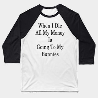 When I Die All My Money Is Going To My Bunnies Baseball T-Shirt